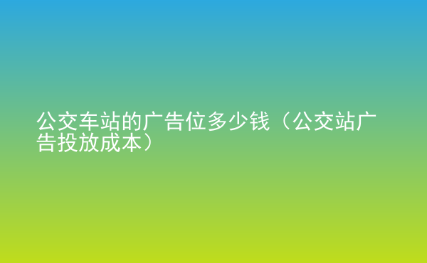  公交車站的廣告位多少錢（公交站廣告投放成本）