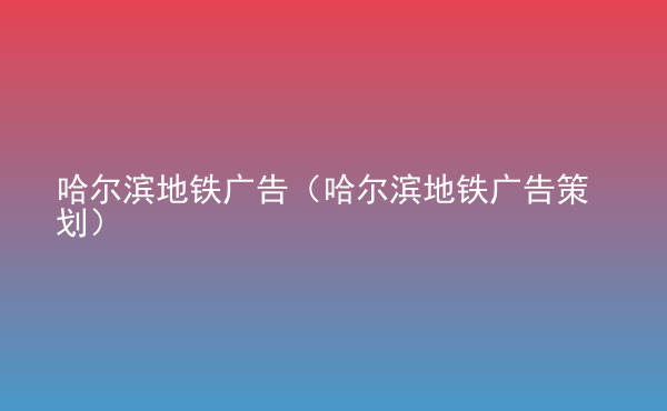  哈爾濱地鐵廣告（哈爾濱地鐵廣告策劃）