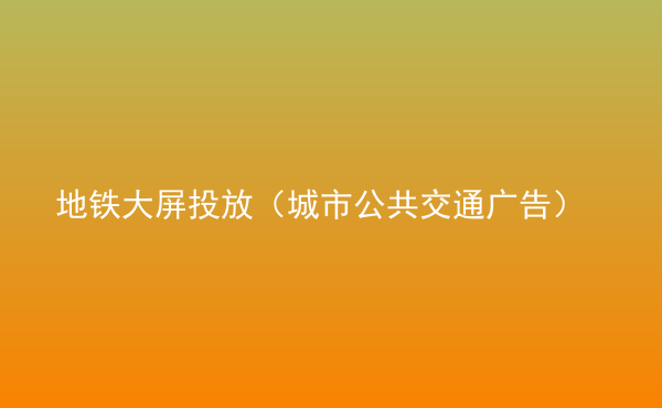  地鐵大屏投放（城市公共交通廣告）