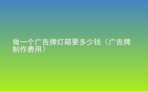  做一個廣告牌燈箱要多少錢（廣告牌制作費(fèi)用）