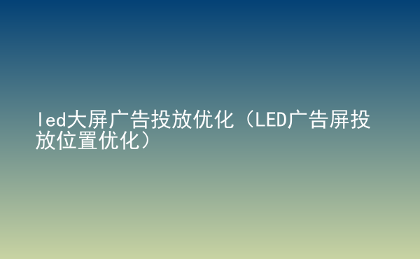  led大屏廣告投放優(yōu)化（LED廣告屏投放位置優(yōu)化）