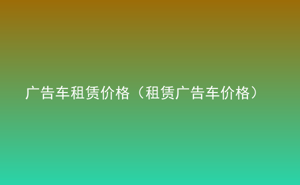  廣告車租賃價格（租賃廣告車價格）