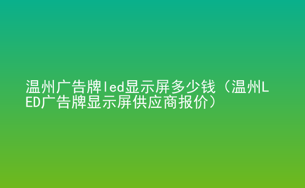  溫州廣告牌led顯示屏多少錢（溫州LED廣告牌顯示屏供應商報價）