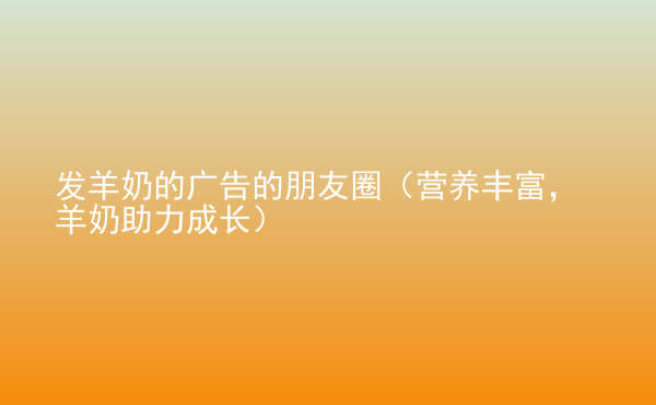  發(fā)羊奶的廣告的朋友圈（營養(yǎng)豐富，羊奶助力成長）