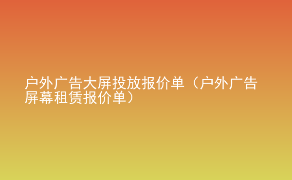 戶外廣告大屏投放報價單（戶外廣告屏幕租賃報價單）