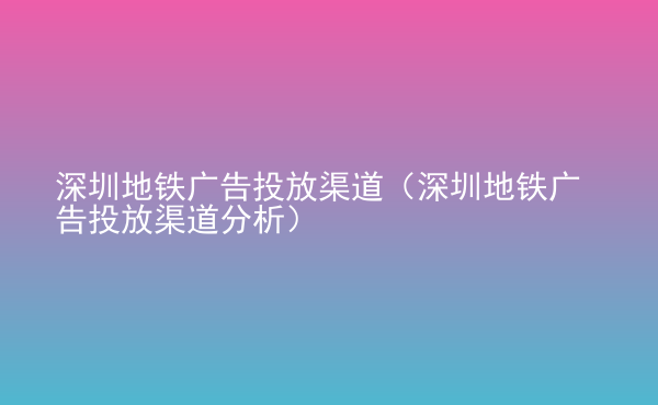  深圳地鐵廣告投放渠道（深圳地鐵廣告投放渠道分析）