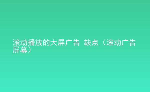  滾動播放的大屏廣告 缺點(diǎn)（滾動廣告屏幕）