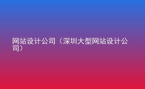  網(wǎng)站設(shè)計公司（深圳大型網(wǎng)站設(shè)計公司）