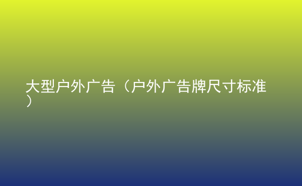  大型戶外廣告（戶外廣告牌尺寸標(biāo)準(zhǔn)）