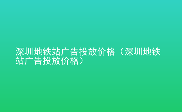  深圳地鐵站廣告投放價格（深圳地鐵站廣告投放價格）