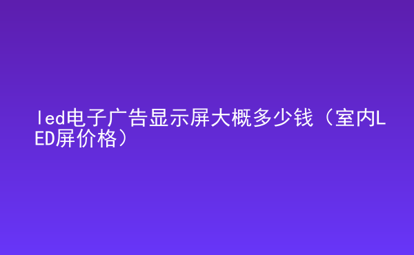  led電子廣告顯示屏大概多少錢(qián)（室內(nèi)LED屏價(jià)格）