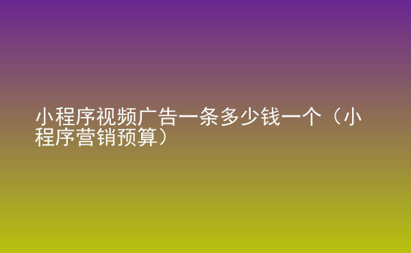  小程序視頻廣告一條多少錢一個(gè)（小程序營(yíng)銷預(yù)算）