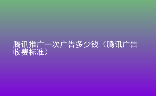  騰訊推廣一次廣告多少錢(qián)（騰訊廣告收費(fèi)標(biāo)準(zhǔn)）