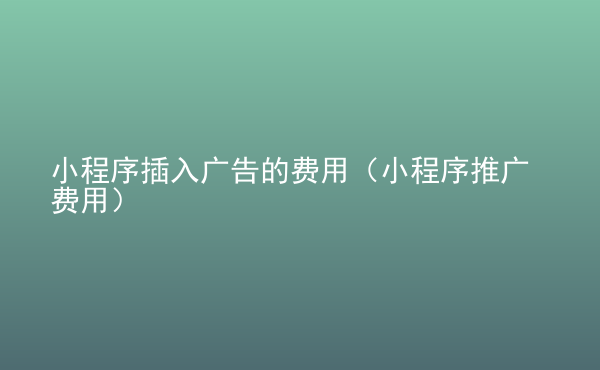 小程序插入廣告的費(fèi)用（小程序推廣費(fèi)用）
