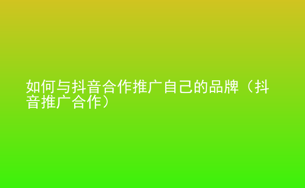 如何與抖音合作推廣自己的品牌（抖音推廣合作）