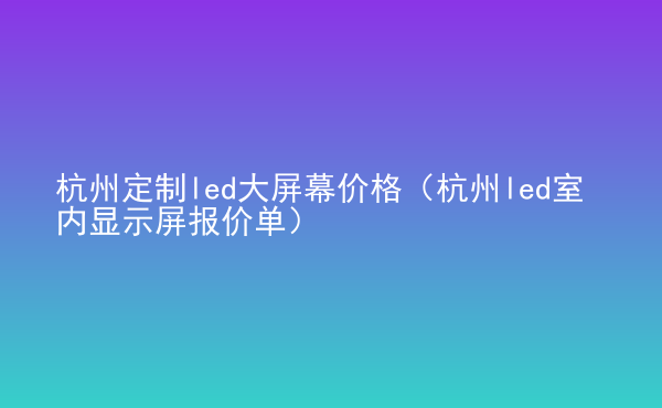  杭州定制led大屏幕價(jià)格（杭州led室內(nèi)顯示屏報(bào)價(jià)單）