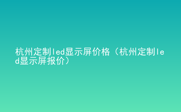  杭州定制led顯示屏價(jià)格（杭州定制led顯示屏報(bào)價(jià)）