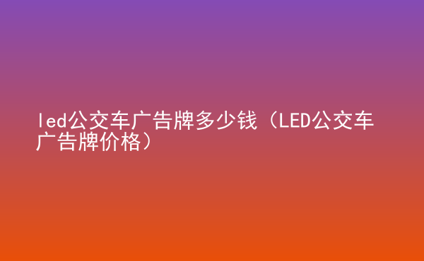  led公交車(chē)廣告牌多少錢(qián)（LED公交車(chē)廣告牌價(jià)格）