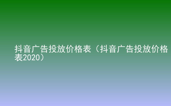  抖音廣告投放價格表（抖音廣告投放價格表2020）
