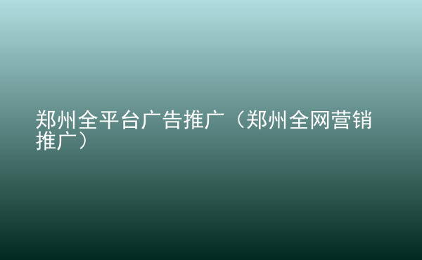  鄭州全平臺(tái)廣告推廣（鄭州全網(wǎng)營(yíng)銷推廣）