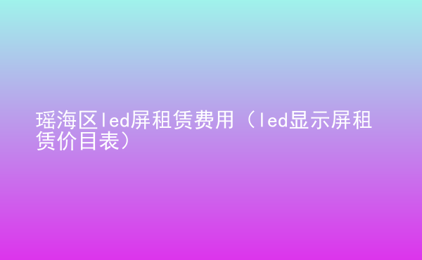  瑤海區(qū)led屏租賃費用（led顯示屏租賃價目表）