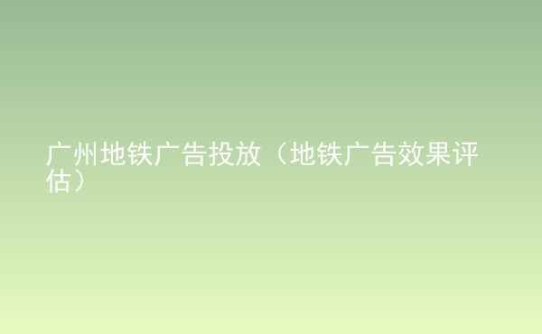  廣州地鐵廣告投放（地鐵廣告效果評(píng)估）