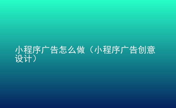  小程序廣告怎么做（小程序廣告創(chuàng)意設計）