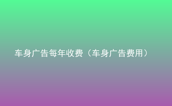  車身廣告每年收費(fèi)（車身廣告費(fèi)用）