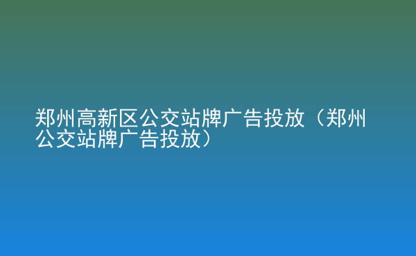  鄭州高新區(qū)公交站牌廣告投放（鄭州公交站牌廣告投放）