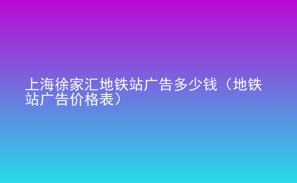  上海徐家匯地鐵站廣告多少錢(qián)（地鐵站廣告價(jià)格表）