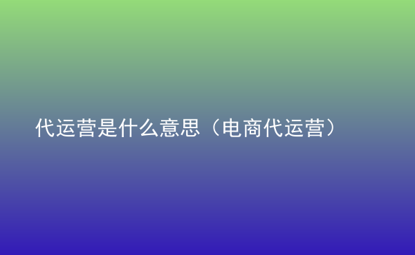  代運(yùn)營是什么意思（電商代運(yùn)營）