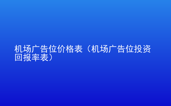  機(jī)場廣告位價格表（機(jī)場廣告位投資回報率表）