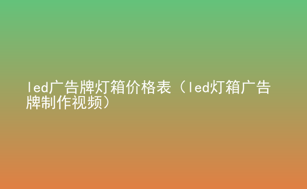  led廣告牌燈箱價格表（led燈箱廣告牌制作視頻）