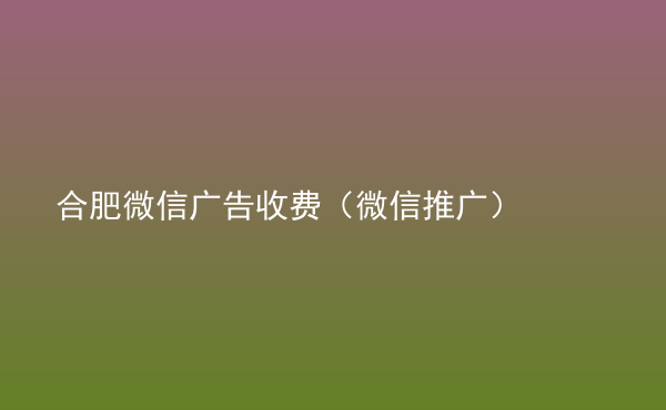 合肥微信廣告收費(fèi)（微信推廣）