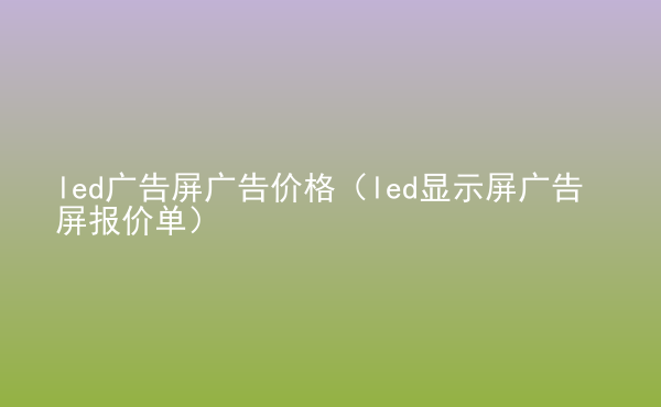  led廣告屏廣告價格（led顯示屏廣告屏報價單）