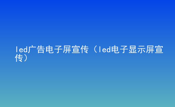  led廣告電子屏宣傳（led電子顯示屏宣傳）