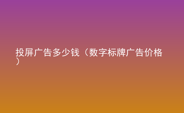  投屏廣告多少錢（數(shù)字標牌廣告價格）