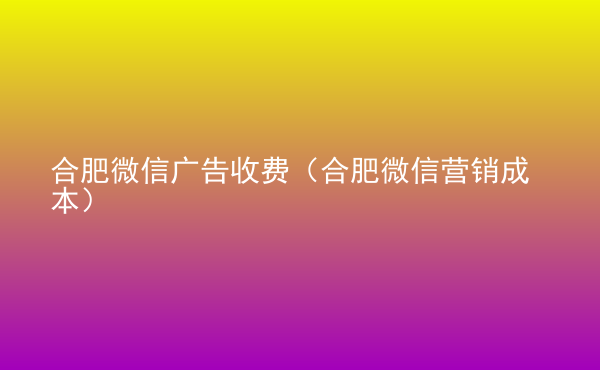  合肥微信廣告收費(fèi)（合肥微信營(yíng)銷(xiāo)成本）