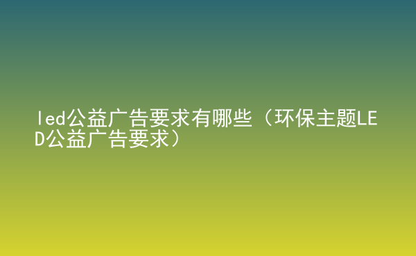  led公益廣告要求有哪些（環(huán)保主題LED公益廣告要求）