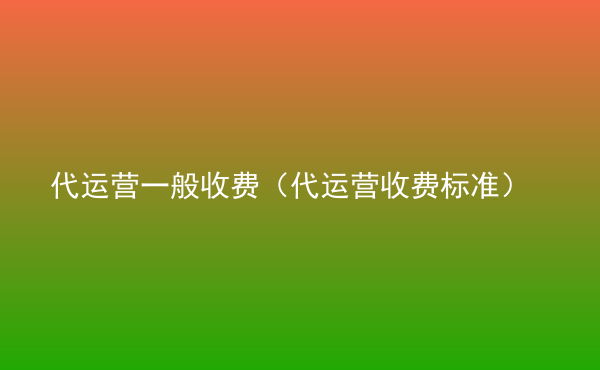  代運營一般收費（代運營收費標(biāo)準(zhǔn)）