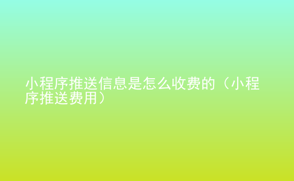  小程序推送信息是怎么收費(fèi)的（小程序推送費(fèi)用）