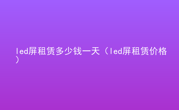  led屏租賃多少錢一天（led屏租賃價格）