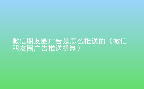  微信朋友圈廣告是怎么推送的（微信朋友圈廣告推送機制）