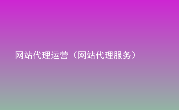 網(wǎng)站代理運營（網(wǎng)站代理服務）