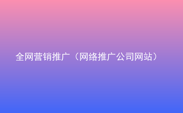  全網(wǎng)營(yíng)銷推廣（網(wǎng)絡(luò)推廣公司網(wǎng)站）