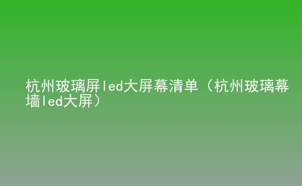  杭州玻璃屏led大屏幕清單（杭州玻璃幕墻led大屏）