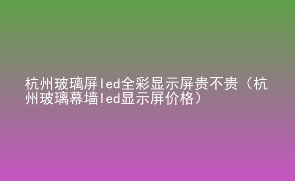  杭州玻璃屏led全彩顯示屏貴不貴（杭州玻璃幕墻led顯示屏價(jià)格）
