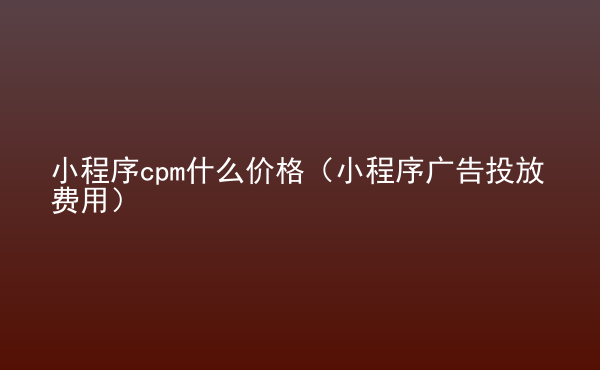  小程序cpm什么價(jià)格（小程序廣告投放費(fèi)用）