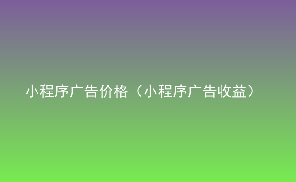  小程序廣告價(jià)格（小程序廣告收益）