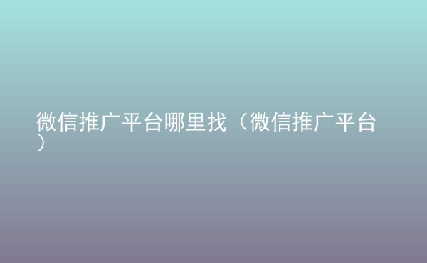  微信推廣平臺哪里找（微信推廣平臺）